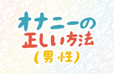 1人エッチ仕方|男性のオナニーの正しい仕方が知りたい 